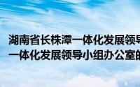 湖南省长株潭一体化发展领导小组办公室(关于湖南省长株潭一体化发展领导小组办公室的简介)