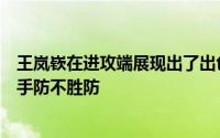 王岚嵚在进攻端展现出了出色的得分能力突破和投篮都让对手防不胜防