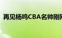 再见杨鸣CBA名帅刚刚上任就立志击败辽篮