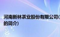 河南新林茶业股份有限公司(关于河南新林茶业股份有限公司的简介)