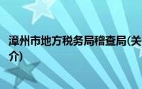 漳州市地方税务局稽查局(关于漳州市地方税务局稽查局的简介)