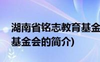 湖南省铭志教育基金会(关于湖南省铭志教育基金会的简介)