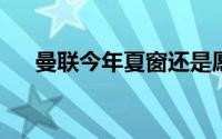 曼联今年夏窗还是愿意卖掉马奎尔套现