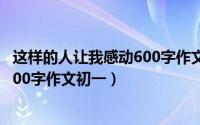 这样的人让我感动600字作文初一同学（这样的人让我感动600字作文初一）