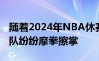 随着2024年NBA休赛期的深入联盟内各支球队纷纷摩拳擦掌