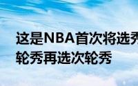 这是NBA首次将选秀大会调整为两天先选首轮秀再选次轮秀