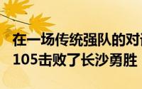 在一场传统强队的对话中广西威壮主场118比105击败了长沙勇胜