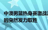 中澳男篮热身赛激战澳大利亚队凭借着第三节的突然发力取胜