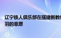 辽宁铁人俱乐部在搭建新教练团队的问题上将充分尊重李金羽的意愿