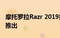 摩托罗拉Razr 2019折叠式手机于3月16日在推出