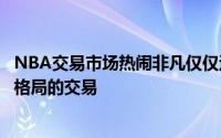 NBA交易市场热闹非凡仅仅过去两天就发生了很多影响联盟格局的交易