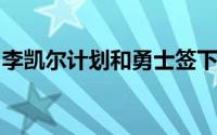 李凯尔计划和勇士签下3年2700万美元的合同