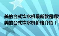 美的台式饮水机最新款是哪生产的（美的台式饮水机价格—美的台式饮水机价格介绍）