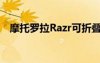 摩托罗拉Razr可折叠手机更接近商业发布