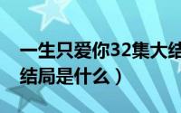 一生只爱你32集大结局（一生只爱你32集大结局是什么）