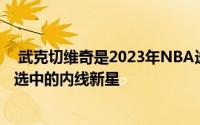  武克切维奇是2023年NBA选秀大会中奇才在次轮第42顺位选中的内线新星