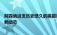 阿森纳这支历史悠久的英超豪门正密切关注着转会市场的最新动态