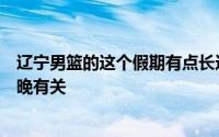 辽宁男篮的这个假期有点长这主要和球队的赛季结束得比较晚有关