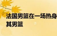 法国男篮在一场热身赛中以96至46大胜土耳其男篮