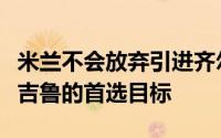 米兰不会放弃引进齐尔克泽他仍然是米兰替代吉鲁的首选目标