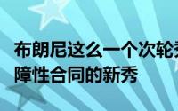 布朗尼这么一个次轮秀成了今年第一个拿到保障性合同的新秀