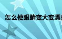 怎么使眼睛变大变漂亮（怎么使眼睛变大）