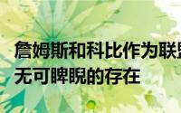 詹姆斯和科比作为联盟两位大佬进攻端都是是无可睥睨的存在