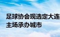 足球协会现选定大连市为中国队世预赛9月份主场承办城市