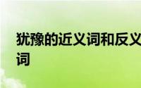 犹豫的近义词和反义词 详尽的近义词和反义词