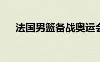 法国男篮备战奥运会进行了首场热身赛