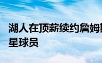 湖人在顶薪续约詹姆斯后已经不大可能引进明星球员