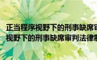 正当程序视野下的刑事缺席审判法律制度研究(关于正当程序视野下的刑事缺席审判法律制度研究的简介)