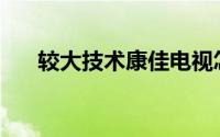 较大技术康佳电视怎么投屏b站的办法