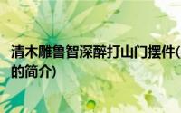 清木雕鲁智深醉打山门摆件(关于清木雕鲁智深醉打山门摆件的简介)