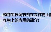 植物生长调节剂在农作物上的应用(关于植物生长调节剂在农作物上的应用的简介)