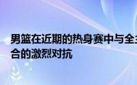 男篮在近期的热身赛中与全主力的澳大利亚男篮进行了两回合的激烈对抗