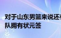 对于山东男篮来说还有一个利好消息那便是球队拥有状元签