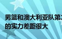 男篮和澳大利亚队第二场热身赛最终双方之间的实力差距很大