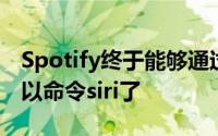 Spotify终于能够通过Siri播放歌曲 您现在可以命令siri了