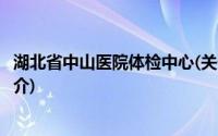 湖北省中山医院体检中心(关于湖北省中山医院体检中心的简介)