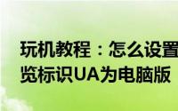 玩机教程：怎么设置手机UC浏览器app的浏览标识UA为电脑版