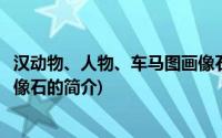 汉动物、人物、车马图画像石(关于汉动物、人物、车马图画像石的简介)