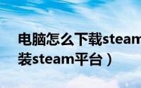 电脑怎么下载steam平台（如何怎么下载安装steam平台）