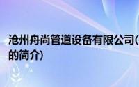 沧州舟尚管道设备有限公司(关于沧州舟尚管道设备有限公司的简介)