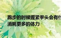 跑步的时候握紧拳头会有什么结果A、增加跑步的速度B、消耗更多的体力