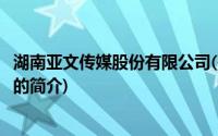 湖南亚文传媒股份有限公司(关于湖南亚文传媒股份有限公司的简介)