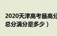 2020天津高考最高分是多少（2020天津高考总分满分是多少）