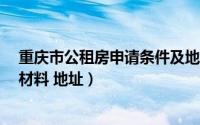 重庆市公租房申请条件及地点（重庆40批公租房申请时间 材料 地址）