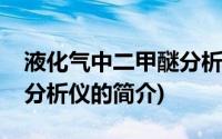 液化气中二甲醚分析仪(关于液化气中二甲醚分析仪的简介)