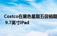 Costco在黑色星期五促销期间以250美元的价格出售Apple 9.7英寸iPad